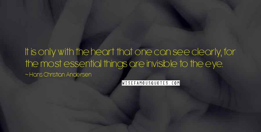 Hans Christian Andersen Quotes: It is only with the heart that one can see clearly, for the most essential things are invisible to the eye.