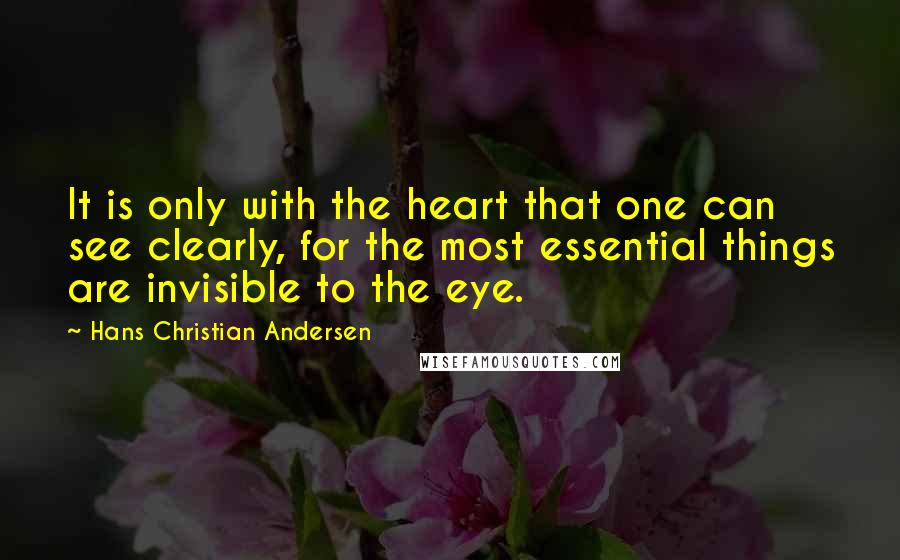 Hans Christian Andersen Quotes: It is only with the heart that one can see clearly, for the most essential things are invisible to the eye.