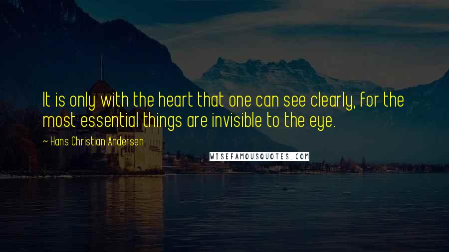 Hans Christian Andersen Quotes: It is only with the heart that one can see clearly, for the most essential things are invisible to the eye.