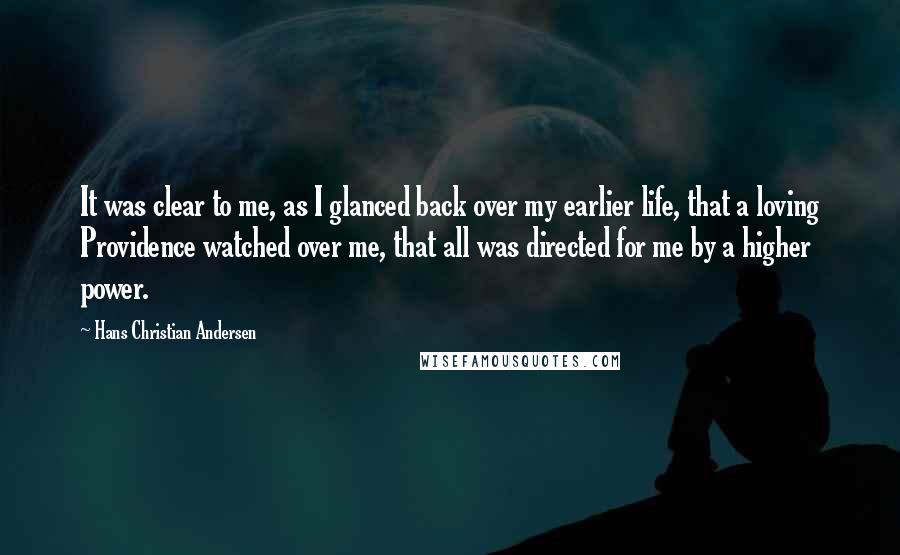 Hans Christian Andersen Quotes: It was clear to me, as I glanced back over my earlier life, that a loving Providence watched over me, that all was directed for me by a higher power.