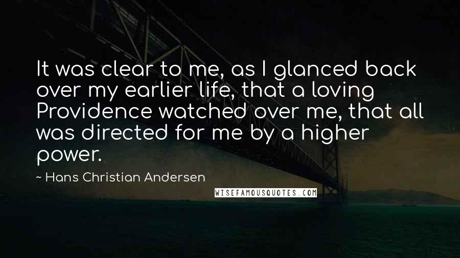 Hans Christian Andersen Quotes: It was clear to me, as I glanced back over my earlier life, that a loving Providence watched over me, that all was directed for me by a higher power.