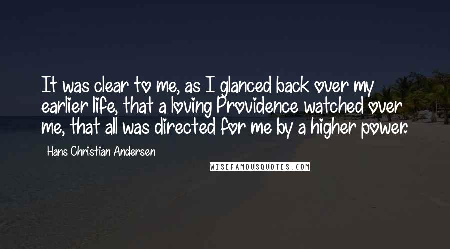 Hans Christian Andersen Quotes: It was clear to me, as I glanced back over my earlier life, that a loving Providence watched over me, that all was directed for me by a higher power.