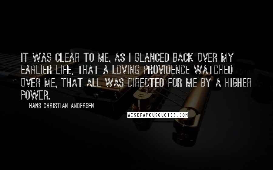 Hans Christian Andersen Quotes: It was clear to me, as I glanced back over my earlier life, that a loving Providence watched over me, that all was directed for me by a higher power.