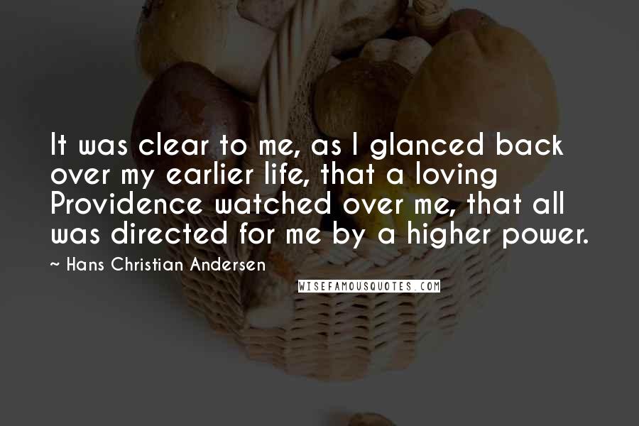 Hans Christian Andersen Quotes: It was clear to me, as I glanced back over my earlier life, that a loving Providence watched over me, that all was directed for me by a higher power.