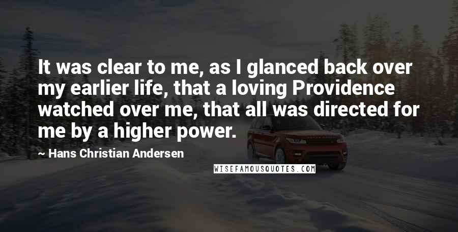 Hans Christian Andersen Quotes: It was clear to me, as I glanced back over my earlier life, that a loving Providence watched over me, that all was directed for me by a higher power.