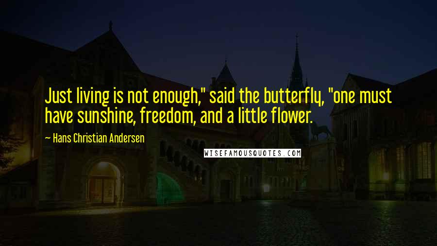 Hans Christian Andersen Quotes: Just living is not enough," said the butterfly, "one must have sunshine, freedom, and a little flower.