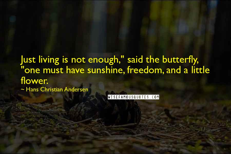 Hans Christian Andersen Quotes: Just living is not enough," said the butterfly, "one must have sunshine, freedom, and a little flower.