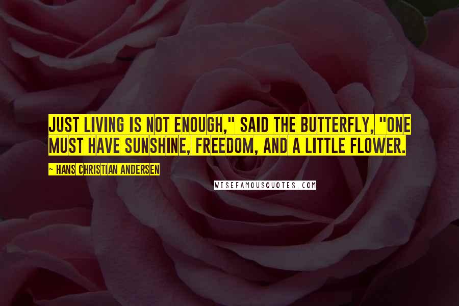 Hans Christian Andersen Quotes: Just living is not enough," said the butterfly, "one must have sunshine, freedom, and a little flower.