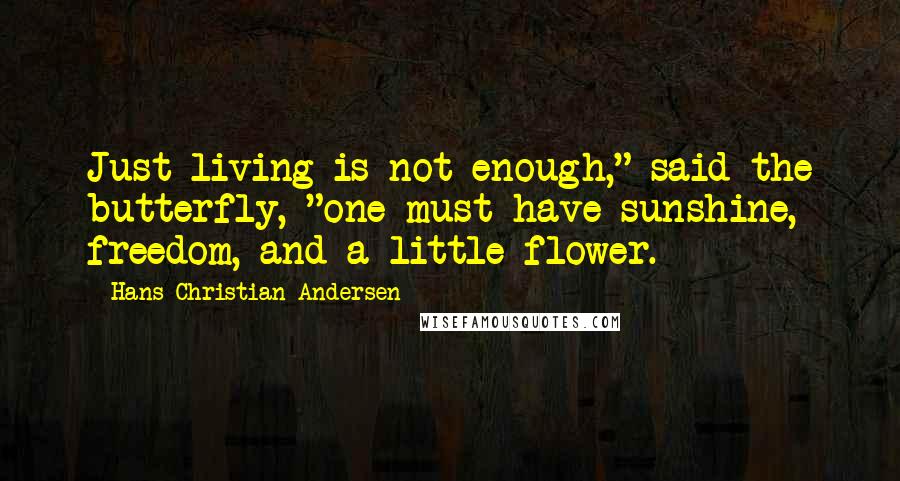 Hans Christian Andersen Quotes: Just living is not enough," said the butterfly, "one must have sunshine, freedom, and a little flower.