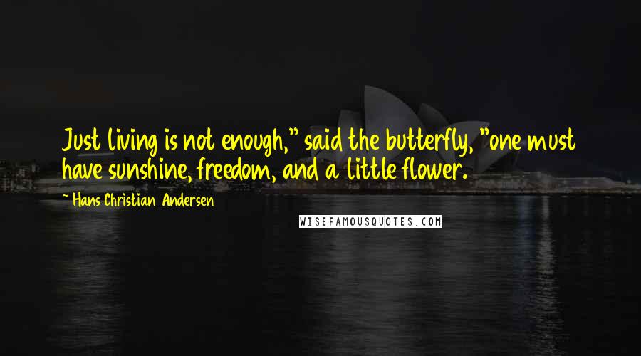 Hans Christian Andersen Quotes: Just living is not enough," said the butterfly, "one must have sunshine, freedom, and a little flower.