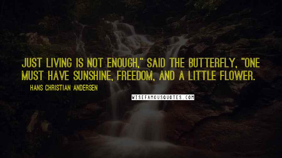 Hans Christian Andersen Quotes: Just living is not enough," said the butterfly, "one must have sunshine, freedom, and a little flower.