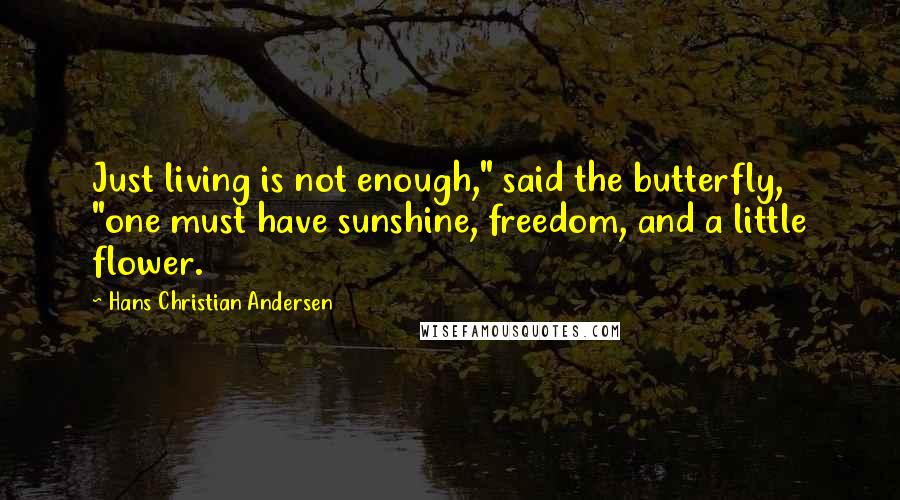 Hans Christian Andersen Quotes: Just living is not enough," said the butterfly, "one must have sunshine, freedom, and a little flower.