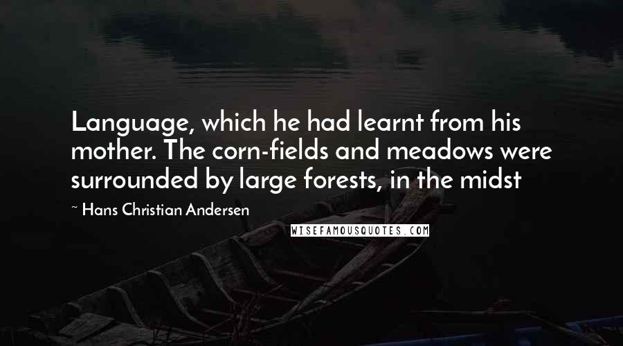 Hans Christian Andersen Quotes: Language, which he had learnt from his mother. The corn-fields and meadows were surrounded by large forests, in the midst