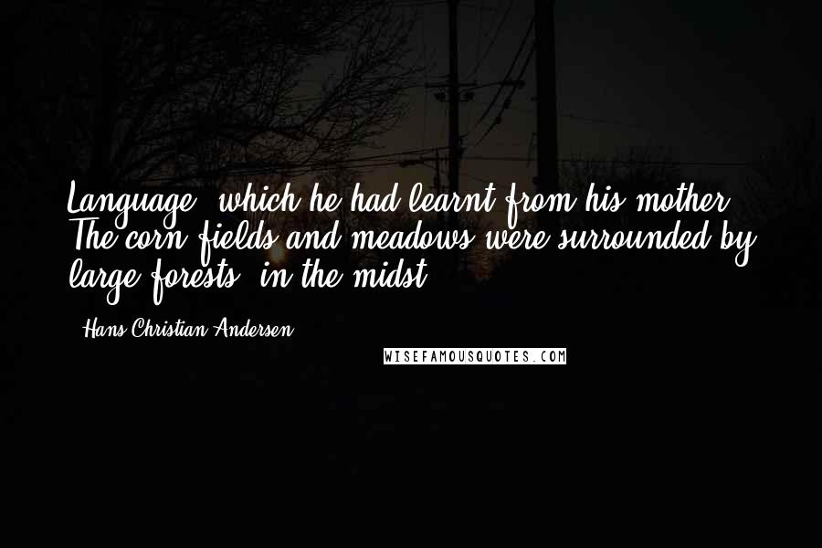 Hans Christian Andersen Quotes: Language, which he had learnt from his mother. The corn-fields and meadows were surrounded by large forests, in the midst