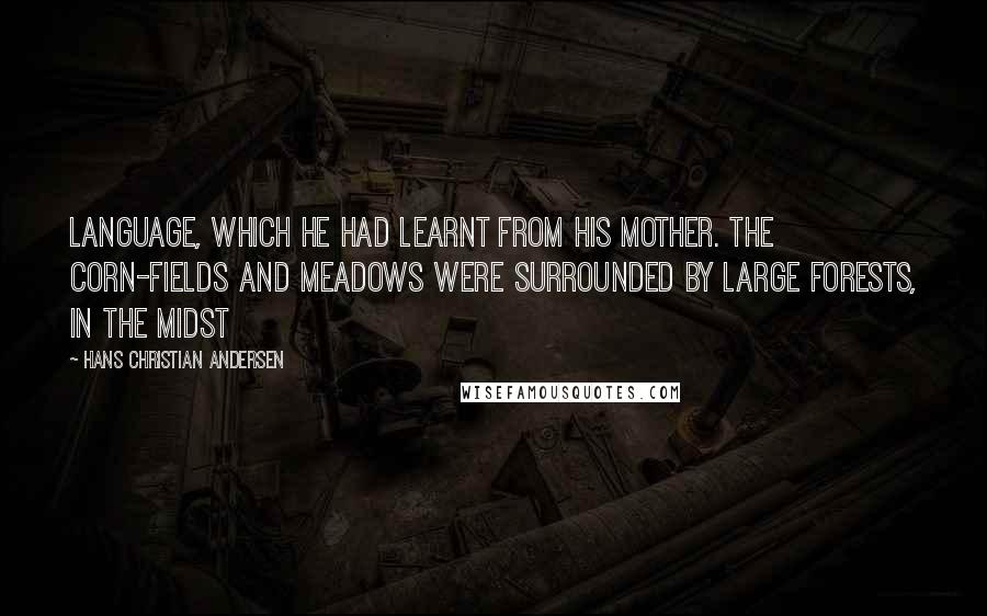 Hans Christian Andersen Quotes: Language, which he had learnt from his mother. The corn-fields and meadows were surrounded by large forests, in the midst