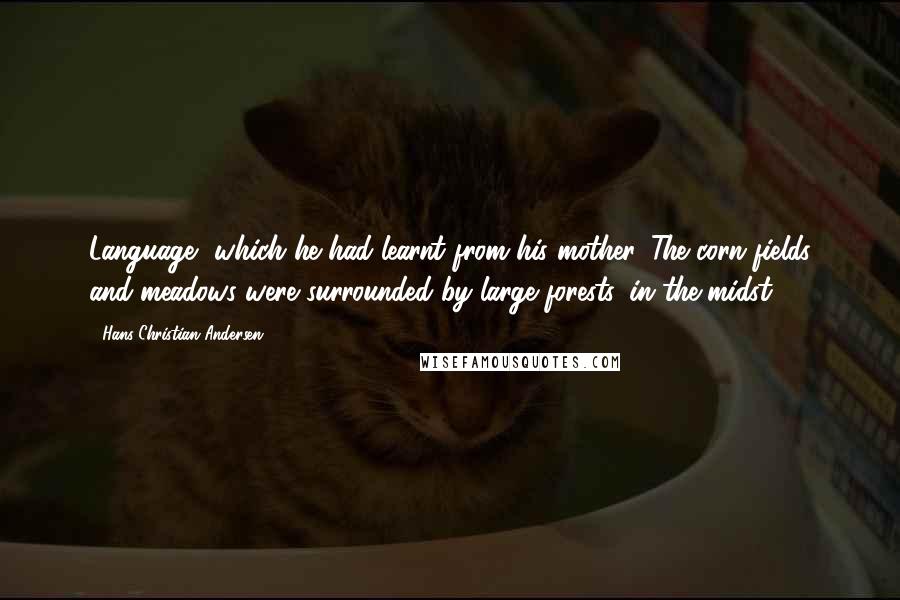 Hans Christian Andersen Quotes: Language, which he had learnt from his mother. The corn-fields and meadows were surrounded by large forests, in the midst