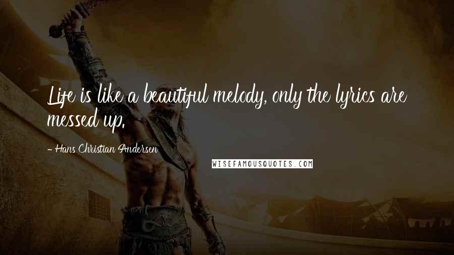 Hans Christian Andersen Quotes: Life is like a beautiful melody, only the lyrics are messed up.