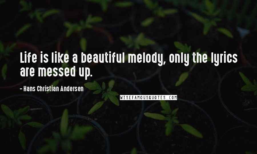 Hans Christian Andersen Quotes: Life is like a beautiful melody, only the lyrics are messed up.