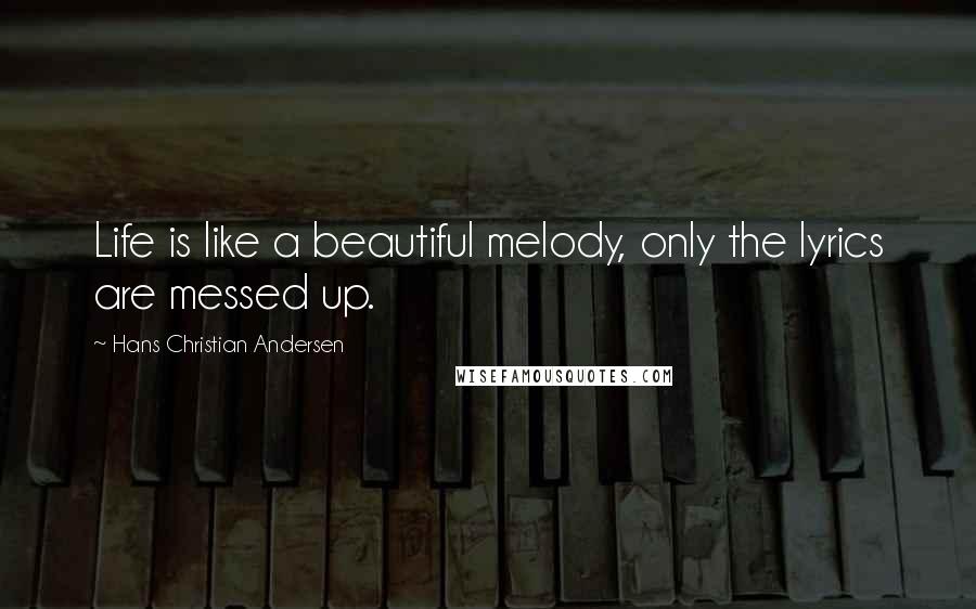 Hans Christian Andersen Quotes: Life is like a beautiful melody, only the lyrics are messed up.