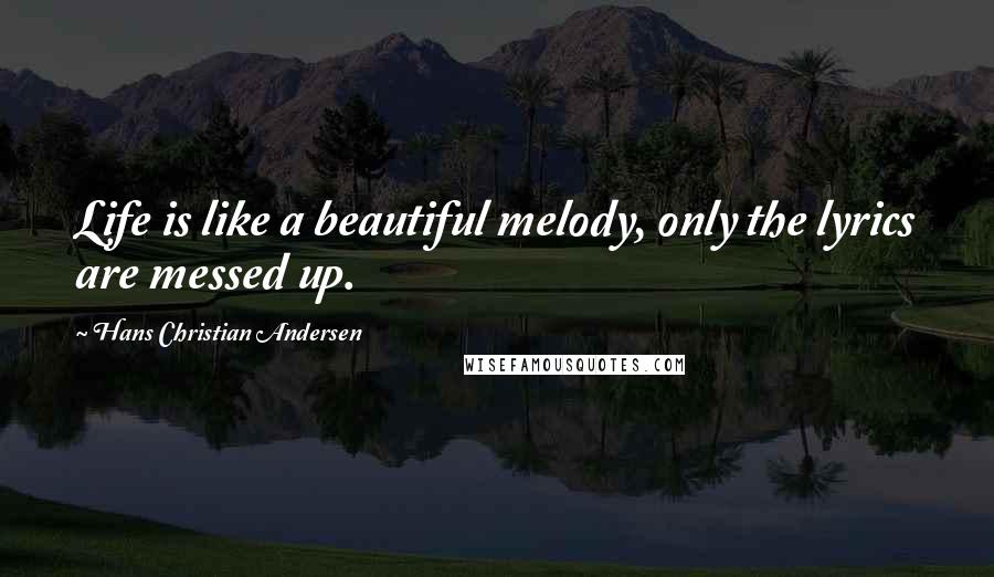 Hans Christian Andersen Quotes: Life is like a beautiful melody, only the lyrics are messed up.