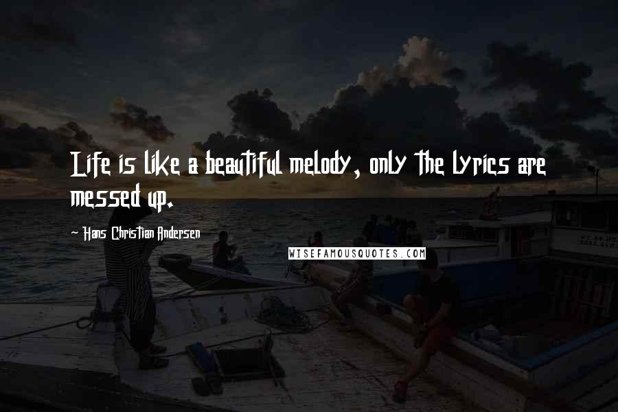 Hans Christian Andersen Quotes: Life is like a beautiful melody, only the lyrics are messed up.