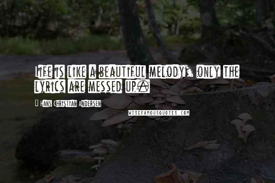 Hans Christian Andersen Quotes: Life is like a beautiful melody, only the lyrics are messed up.