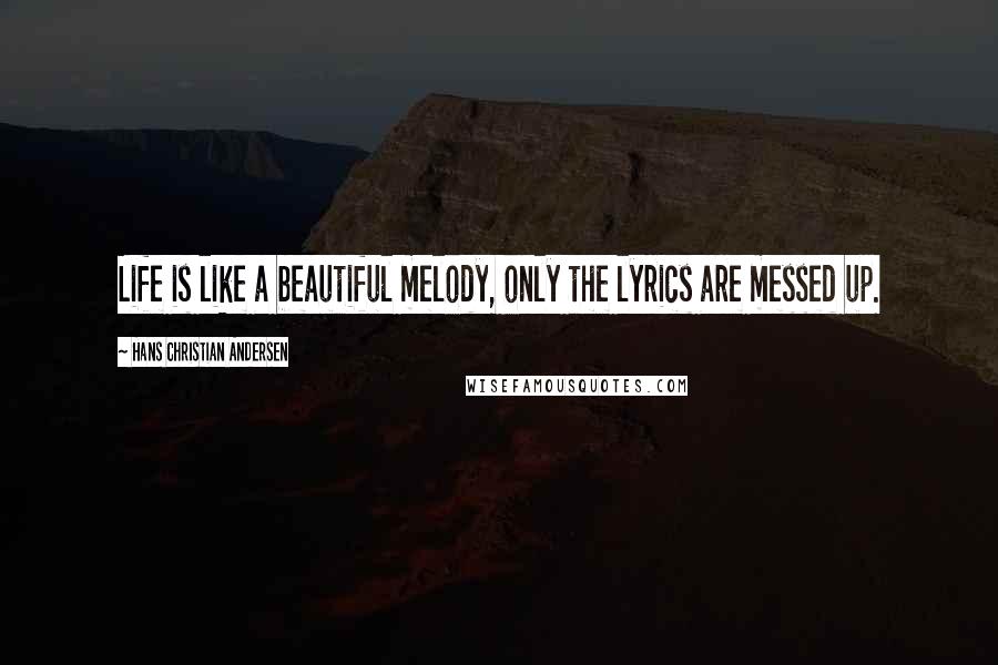 Hans Christian Andersen Quotes: Life is like a beautiful melody, only the lyrics are messed up.