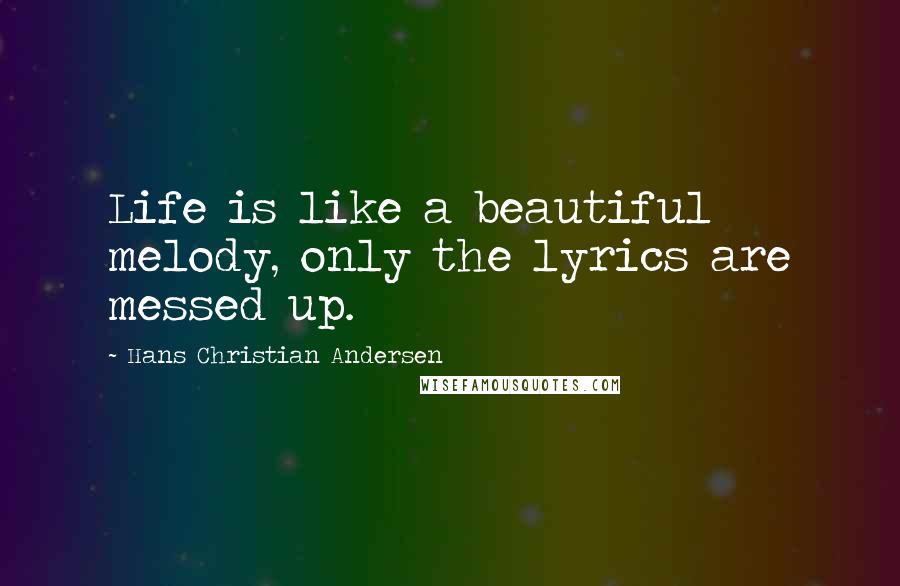 Hans Christian Andersen Quotes: Life is like a beautiful melody, only the lyrics are messed up.