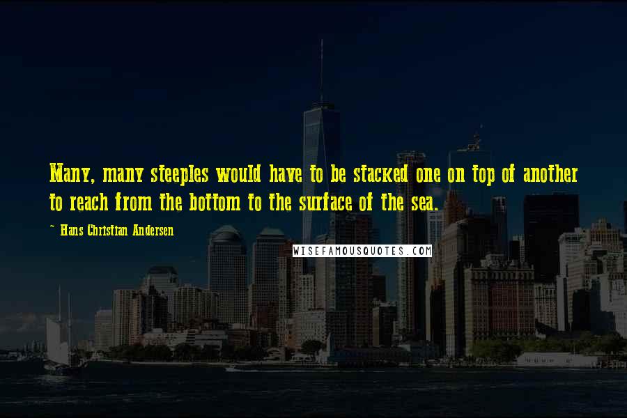 Hans Christian Andersen Quotes: Many, many steeples would have to be stacked one on top of another to reach from the bottom to the surface of the sea.