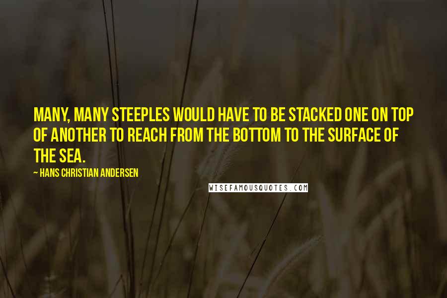 Hans Christian Andersen Quotes: Many, many steeples would have to be stacked one on top of another to reach from the bottom to the surface of the sea.