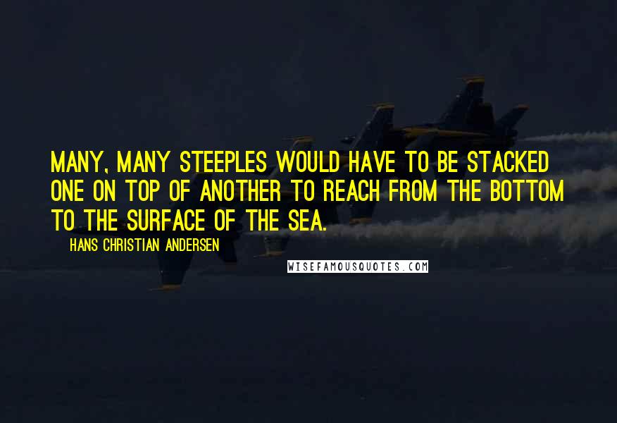 Hans Christian Andersen Quotes: Many, many steeples would have to be stacked one on top of another to reach from the bottom to the surface of the sea.