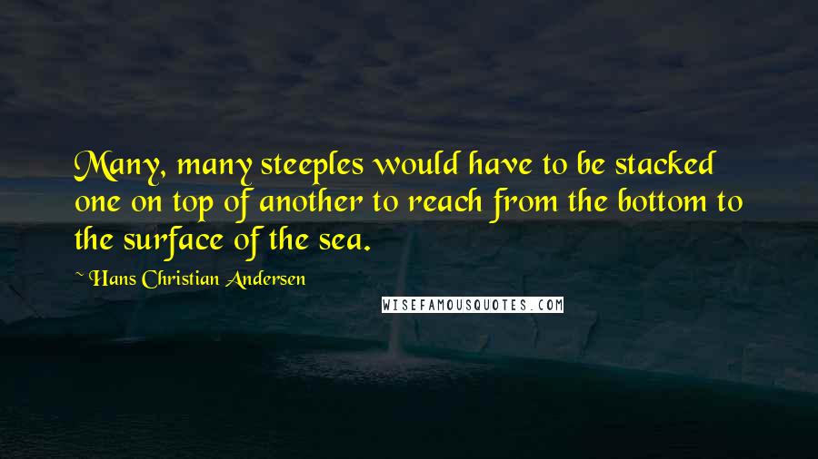 Hans Christian Andersen Quotes: Many, many steeples would have to be stacked one on top of another to reach from the bottom to the surface of the sea.