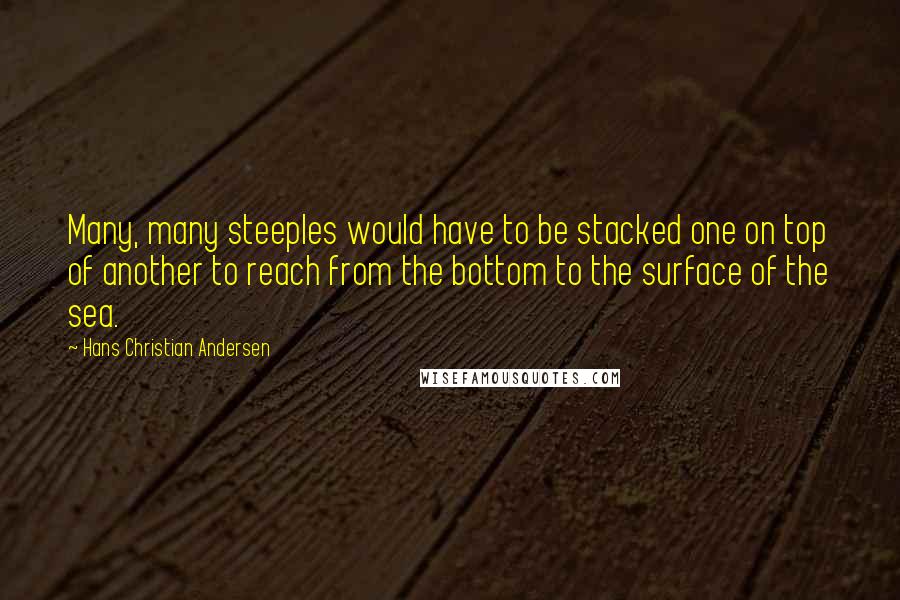 Hans Christian Andersen Quotes: Many, many steeples would have to be stacked one on top of another to reach from the bottom to the surface of the sea.