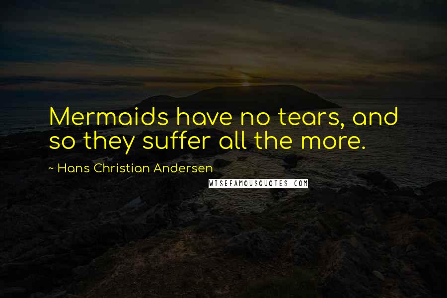 Hans Christian Andersen Quotes: Mermaids have no tears, and so they suffer all the more.