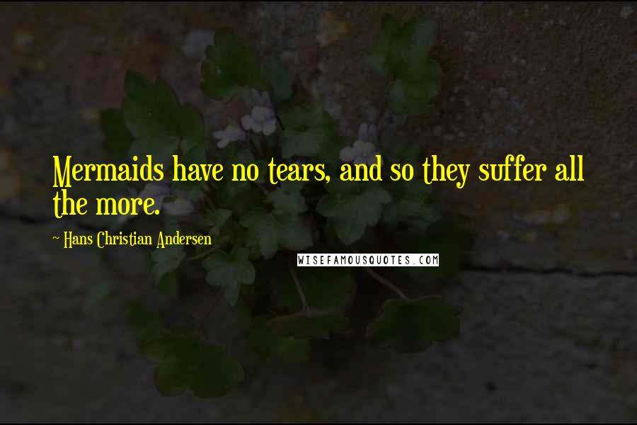 Hans Christian Andersen Quotes: Mermaids have no tears, and so they suffer all the more.