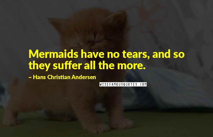 Hans Christian Andersen Quotes: Mermaids have no tears, and so they suffer all the more.