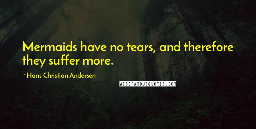 Hans Christian Andersen Quotes: Mermaids have no tears, and therefore they suffer more.