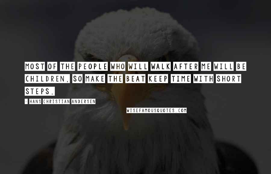 Hans Christian Andersen Quotes: Most of the people who will walk after me will be children, so make the beat keep time with short steps.
