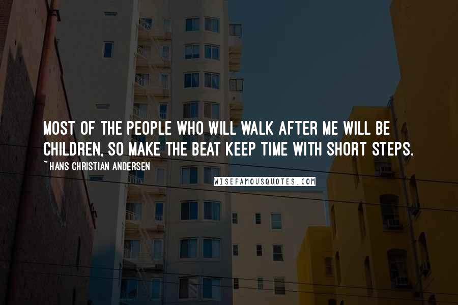 Hans Christian Andersen Quotes: Most of the people who will walk after me will be children, so make the beat keep time with short steps.