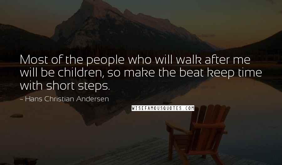 Hans Christian Andersen Quotes: Most of the people who will walk after me will be children, so make the beat keep time with short steps.