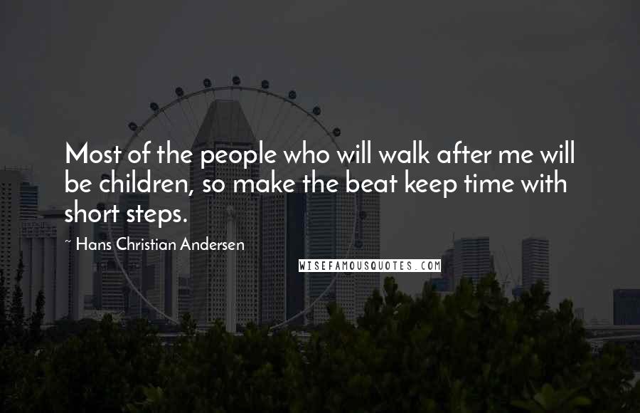 Hans Christian Andersen Quotes: Most of the people who will walk after me will be children, so make the beat keep time with short steps.