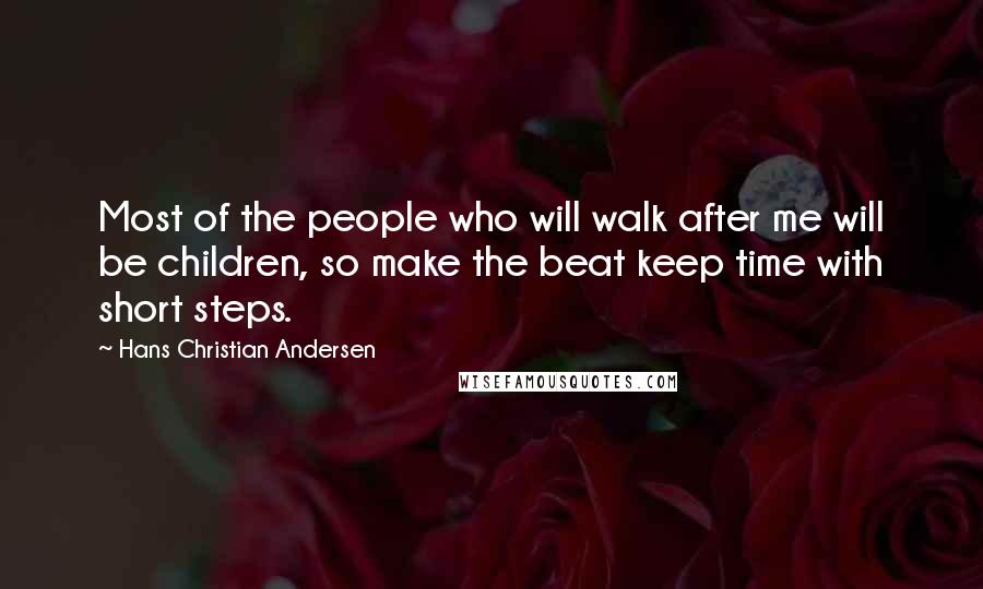 Hans Christian Andersen Quotes: Most of the people who will walk after me will be children, so make the beat keep time with short steps.