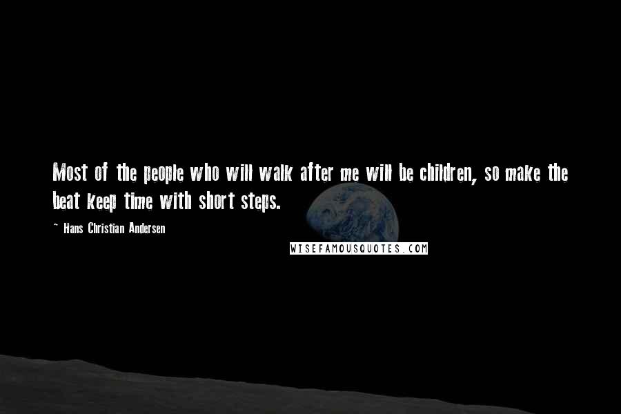 Hans Christian Andersen Quotes: Most of the people who will walk after me will be children, so make the beat keep time with short steps.