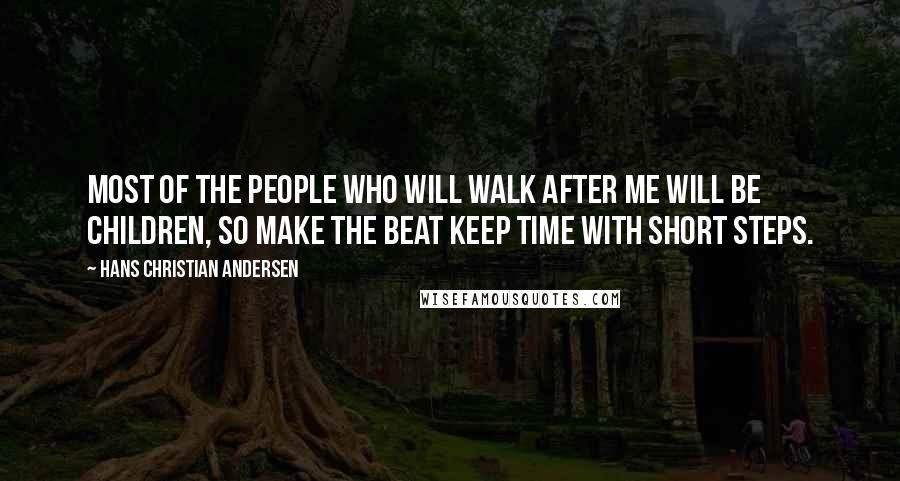Hans Christian Andersen Quotes: Most of the people who will walk after me will be children, so make the beat keep time with short steps.