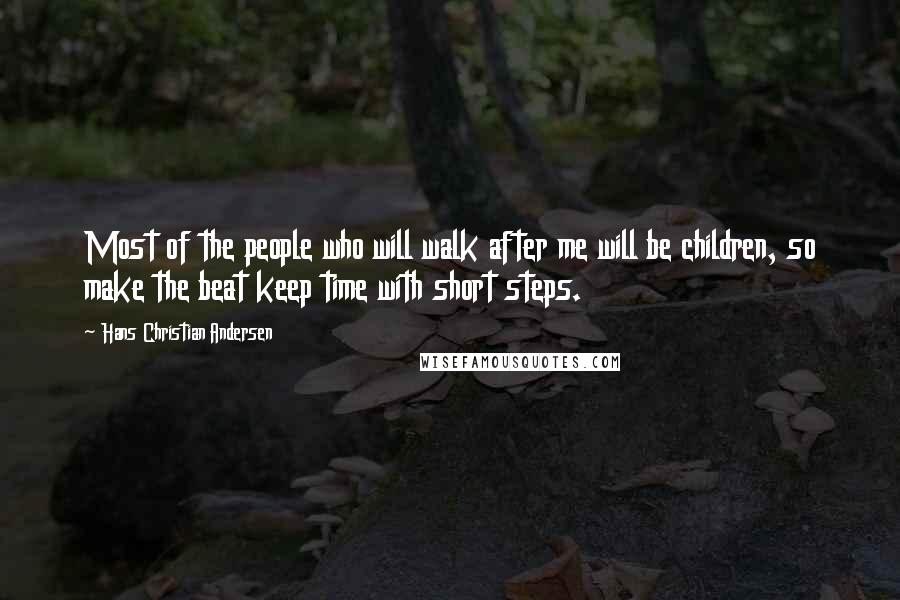 Hans Christian Andersen Quotes: Most of the people who will walk after me will be children, so make the beat keep time with short steps.