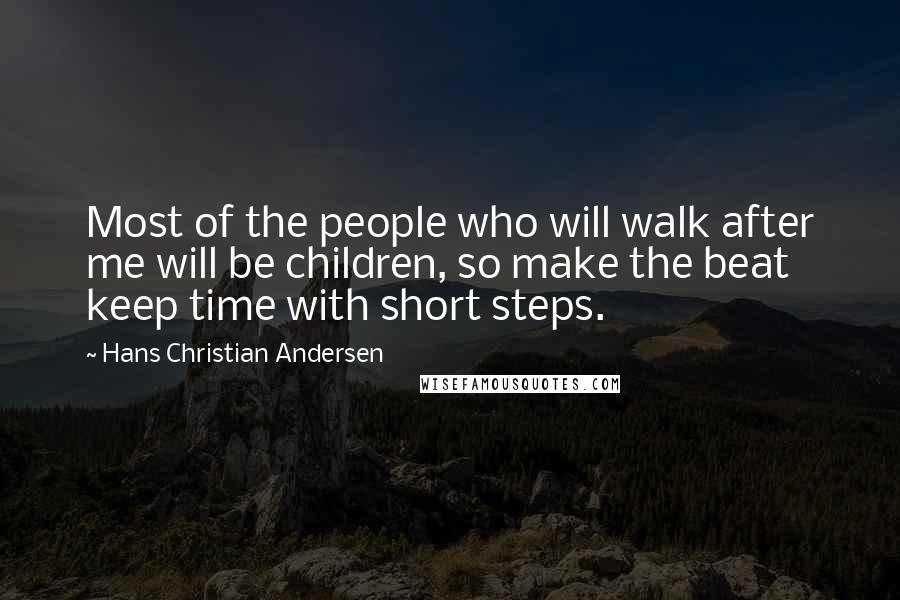 Hans Christian Andersen Quotes: Most of the people who will walk after me will be children, so make the beat keep time with short steps.