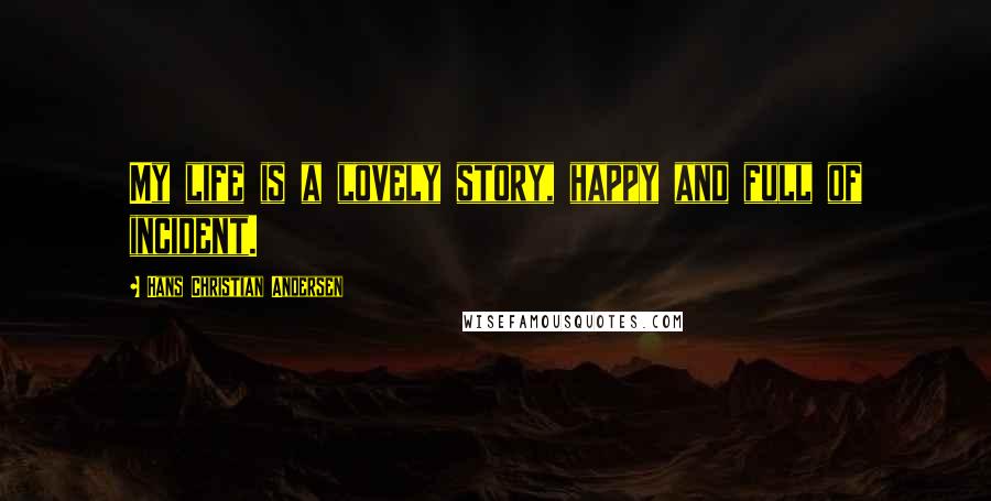 Hans Christian Andersen Quotes: My life is a lovely story, happy and full of incident.