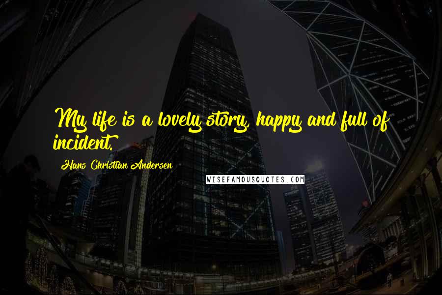 Hans Christian Andersen Quotes: My life is a lovely story, happy and full of incident.