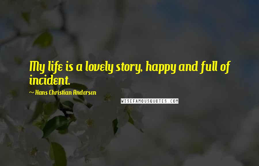 Hans Christian Andersen Quotes: My life is a lovely story, happy and full of incident.