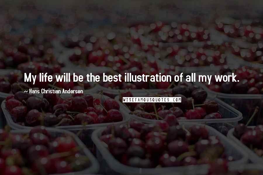 Hans Christian Andersen Quotes: My life will be the best illustration of all my work.